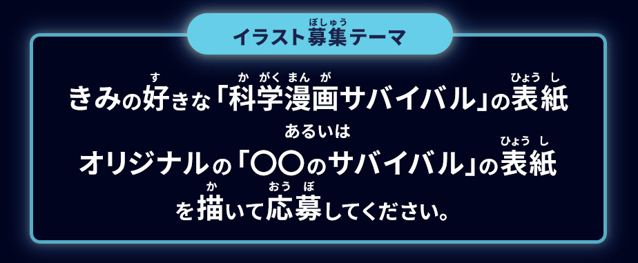 イラスト募集テーマ：きみの好きな「科学漫画サバイバル」の表紙、あるいはオリジナルの「〇〇のサバイバル」の表紙を描いて応募してください。